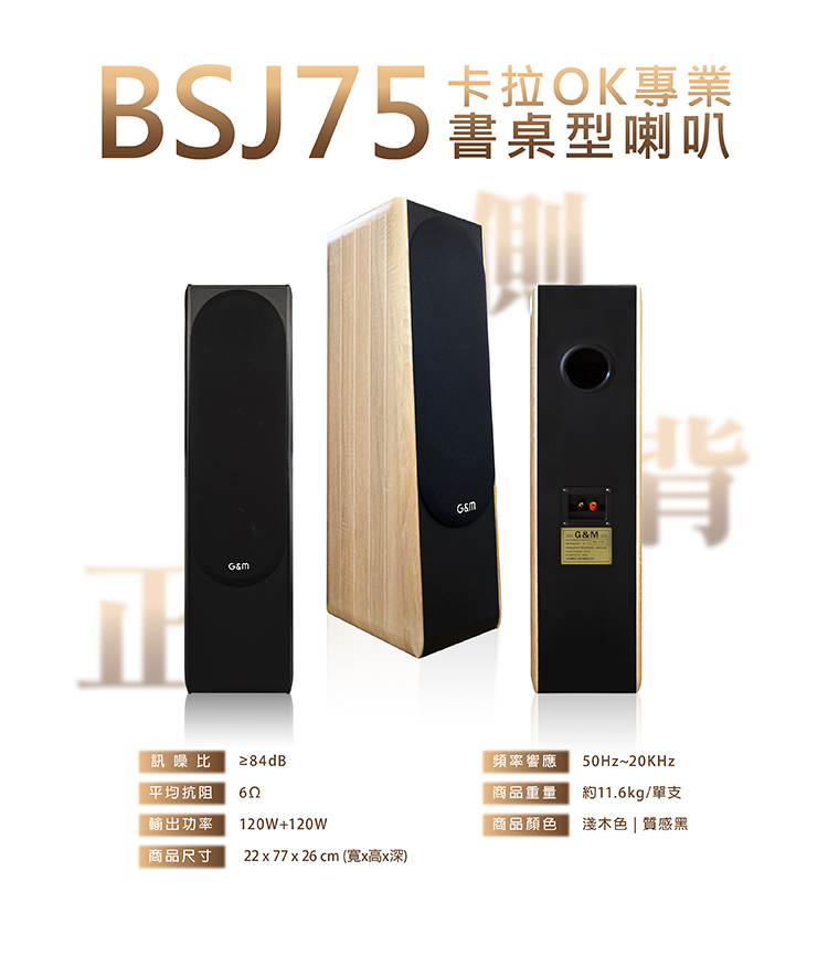 G&M BSJ75卡拉OK專業書桌型喇叭 想把家裡變成專屬K歌房?這款台灣製卡拉OK喇叭絕對是你的最佳選擇! 它不只擁有120W+120W強大功率,讓你輕鬆飆高音、唱低音,還採用了頂級的三音路三單體設計,搭配高品質的200磁單體和羊毛纖維鼓紙。這代表什麼?代表你聽到的每一句歌聲都超清晰、超細膩,沒有雜音,只有最動人的旋律。 而且,它還特別貼心,書桌、落地兩用,隨你擺放。雅致的木質箱體,有淺木紋和質感黑兩種顏色,讓音響也能成為家裡的時尚裝飾品,質感爆棚! 最重要的是,我們堅持台灣製造,品質跟組裝都給你滿滿的安心感。還享一年完整保固,售後服務絕對有保障!讓你在家也能擁有專業級的K歌體驗,唱得開心又放心!